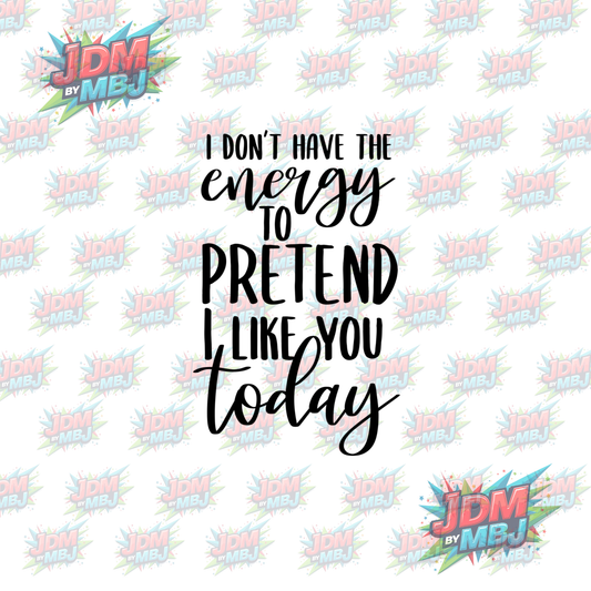 Iron On - I Don't Have The Energy to Pretend I Like YOU -  DTF